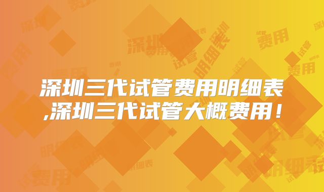 深圳三代试管费用明细表,深圳三代试管大概费用！