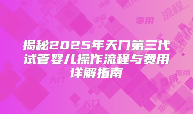 揭秘2025年天门第三代试管婴儿操作流程与费用详解指南