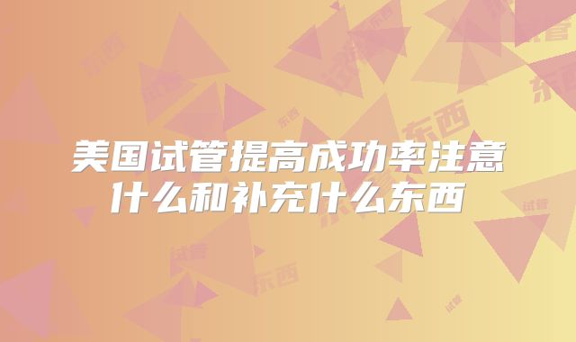 美国试管提高成功率注意什么和补充什么东西