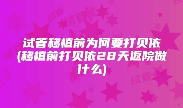 试管移植前为何要打贝依(移植前打贝依28天返院做什么)
