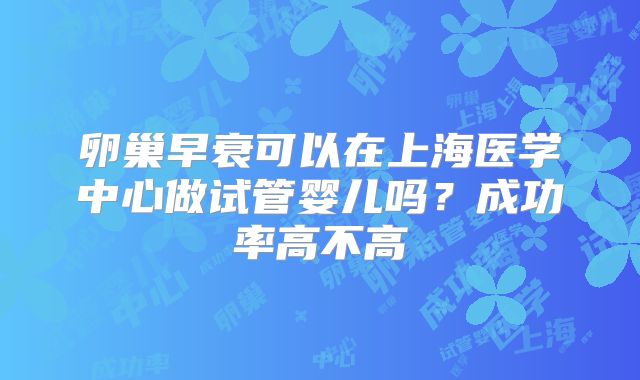 卵巢早衰可以在上海医学中心做试管婴儿吗?成功率高不高