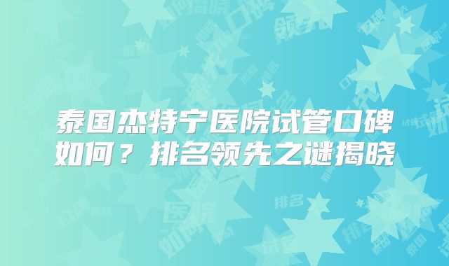 泰国杰特宁医院试管口碑如何？排名领先之谜揭晓
