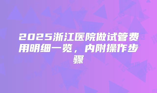 2025浙江医院做试管费用明细一览，内附操作步骤