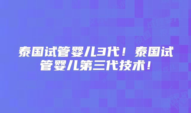 泰国试管婴儿3代！泰国试管婴儿第三代技术！