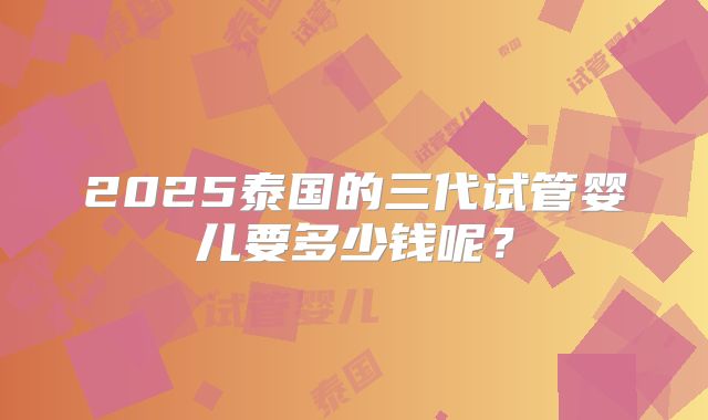 2025泰国的三代试管婴儿要多少钱呢？