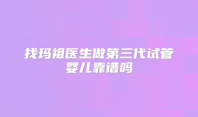 找玛祖医生做第三代试管婴儿靠谱吗