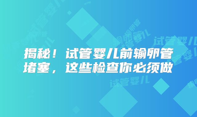 揭秘！试管婴儿前输卵管堵塞，这些检查你必须做