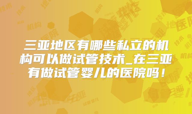 三亚地区有哪些私立的机构可以做试管技术_在三亚有做试管婴儿的医院吗！