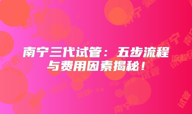 南宁三代试管：五步流程与费用因素揭秘！