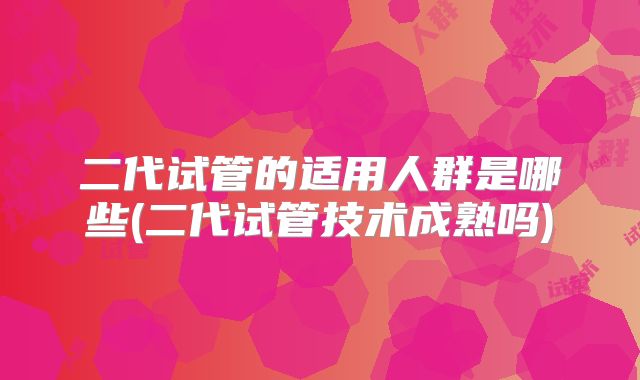 二代试管的适用人群是哪些(二代试管技术成熟吗)