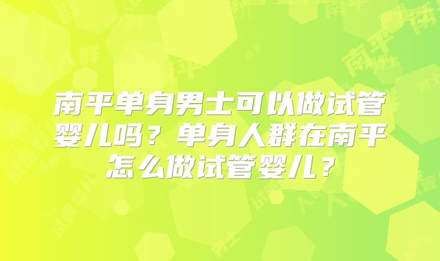 南平单身男士可以做试管婴儿吗?单身人群在南平怎么做试管婴儿?