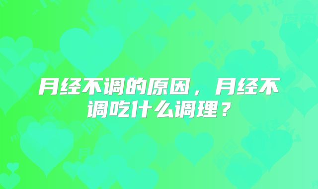 月经不调的原因,月经不调吃什么调理?