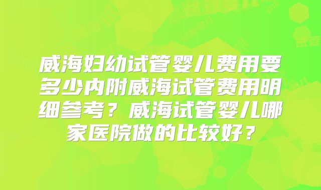 威海妇幼试管婴儿费用要多少内附威海试管费用明细参考?威海试管婴儿哪家医院做的比较好?