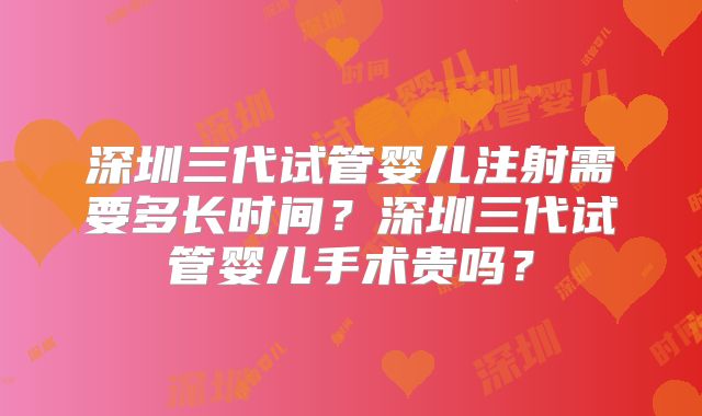 深圳三代试管婴儿注射需要多长时间？深圳三代试管婴儿手术贵吗？
