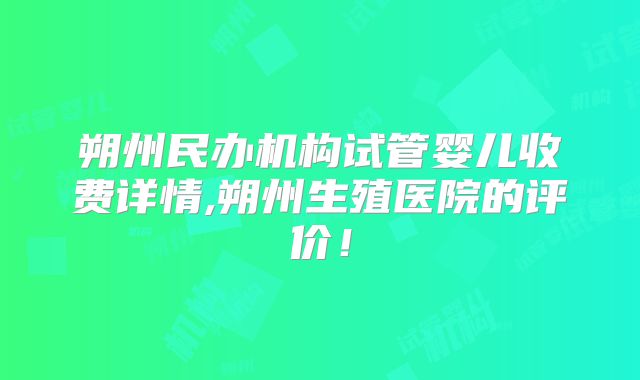 朔州民办机构试管婴儿收费详情,朔州生殖医院的评价！
