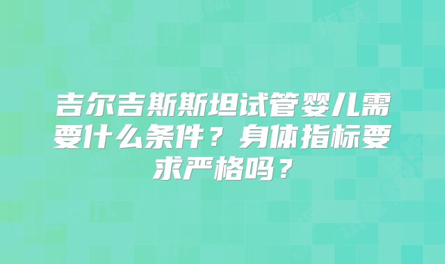 吉尔吉斯斯坦试管婴儿需要什么条件？身体指标要求严格吗？