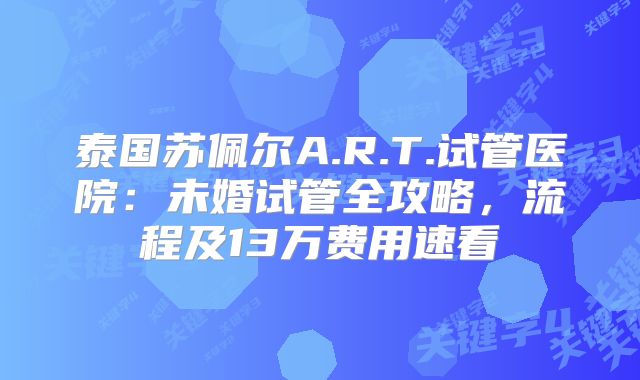 泰国苏佩尔A.R.T.试管医院：未婚试管全攻略，流程及13万费用速看