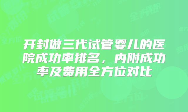 开封做三代试管婴儿的医院成功率排名,内附成功率及费用全方位对比