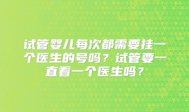 试管婴儿每次都需要挂一个医生的号吗?试管要一直看一个医生吗?