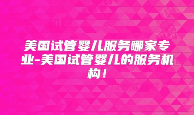 美国试管婴儿服务哪家专业-美国试管婴儿的服务机构！