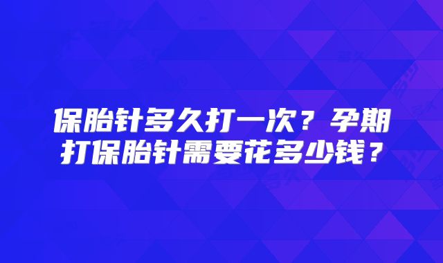 保胎针多久打一次？孕期打保胎针需要花多少钱？