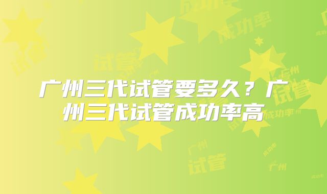 广州三代试管要多久？广州三代试管成功率高
