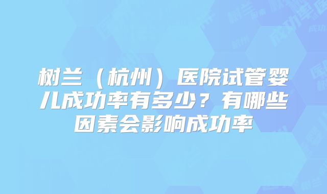 树兰（杭州）医院试管婴儿成功率有多少？有哪些因素会影响成功率
