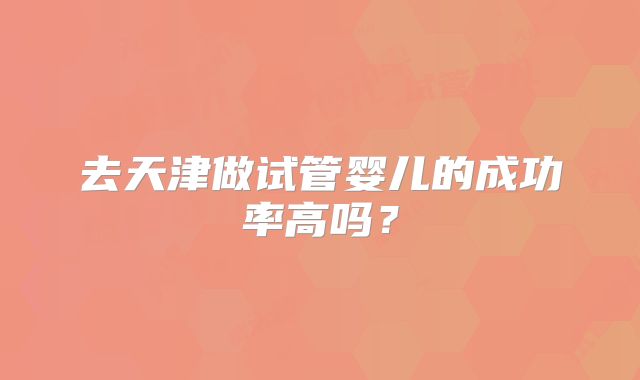 去天津做试管婴儿的成功率高吗？