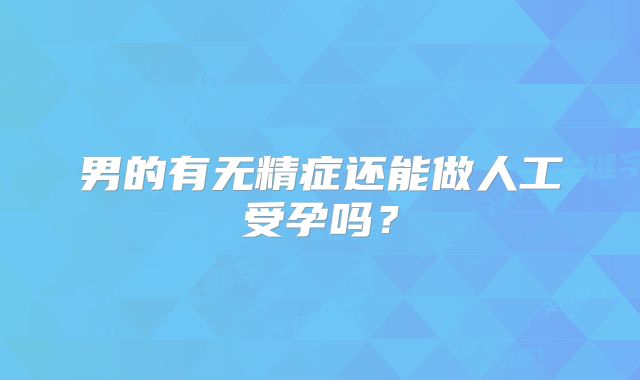 男的有无精症还能做人工受孕吗？