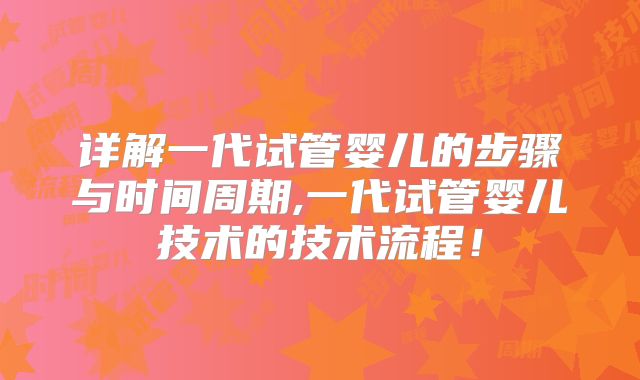 详解一代试管婴儿的步骤与时间周期,一代试管婴儿技术的技术流程!