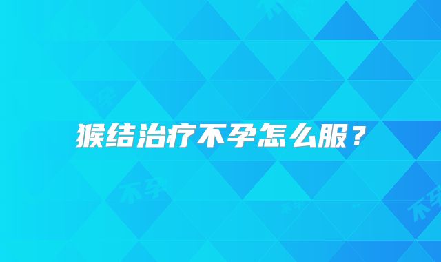 猴结治疗不孕怎么服？