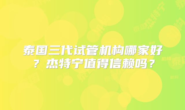 泰国三代试管机构哪家好？杰特宁值得信赖吗？