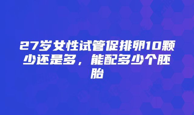 27岁女性试管促排卵10颗少还是多，能配多少个胚胎