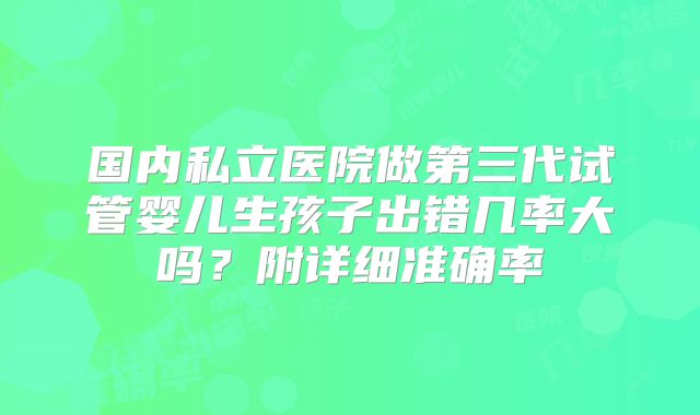 国内私立医院做第三代试管婴儿生孩子出错几率大吗?附详细准确率