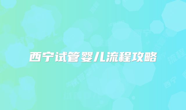 西宁试管婴儿流程攻略