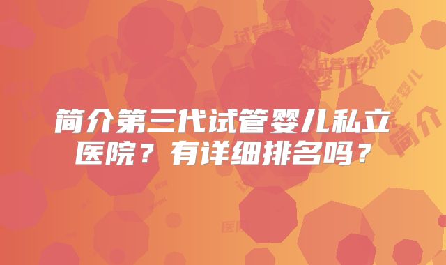 简介第三代试管婴儿私立医院?有详细排名吗?