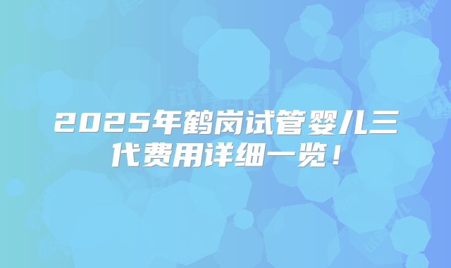 2025年鹤岗试管婴儿三代费用详细一览！
