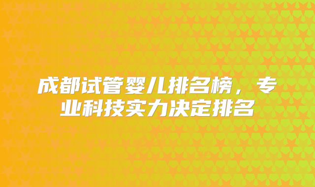 成都试管婴儿排名榜，专业科技实力决定排名