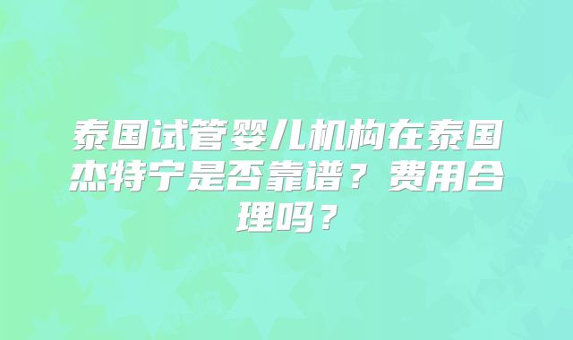 泰国试管婴儿机构在泰国杰特宁是否靠谱？费用合理吗？