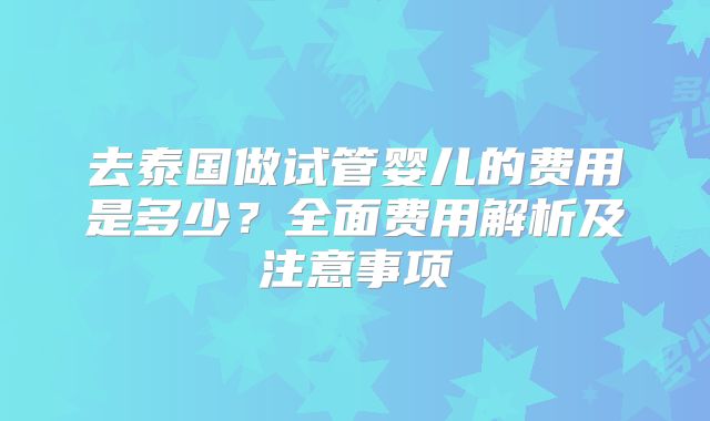去泰国做试管婴儿的费用是多少？全面费用解析及注意事项