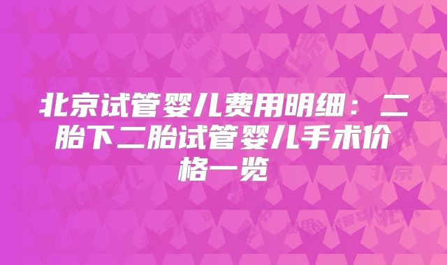 北京试管婴儿费用明细：二胎下二胎试管婴儿手术价格一览