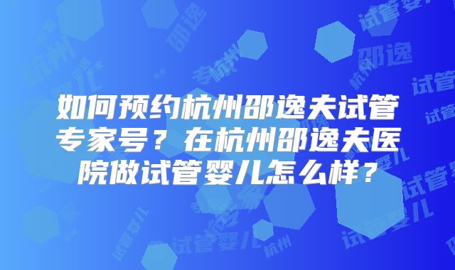 如何预约杭州邵逸夫试管专家号?在杭州邵逸夫医院做试管婴儿怎么样?