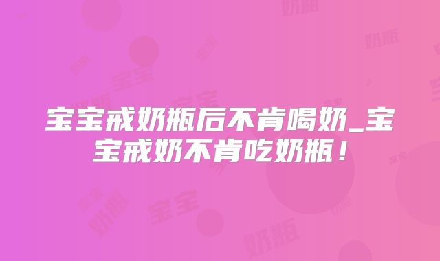 宝宝戒奶瓶后不肯喝奶_宝宝戒奶不肯吃奶瓶！