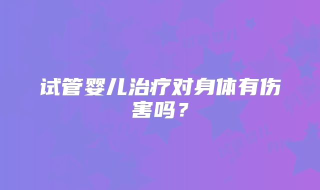 试管婴儿治疗对身体有伤害吗？