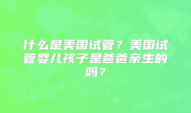 什么是美国试管?美国试管婴儿孩子是爸爸亲生的吗?