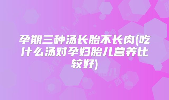 孕期三种汤长胎不长肉(吃什么汤对孕妇胎儿营养比较好)