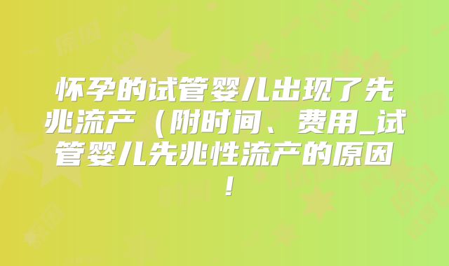 怀孕的试管婴儿出现了先兆流产（附时间、费用_试管婴儿先兆性流产的原因！