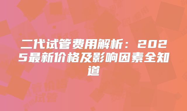 二代试管费用解析：2025最新价格及影响因素全知道