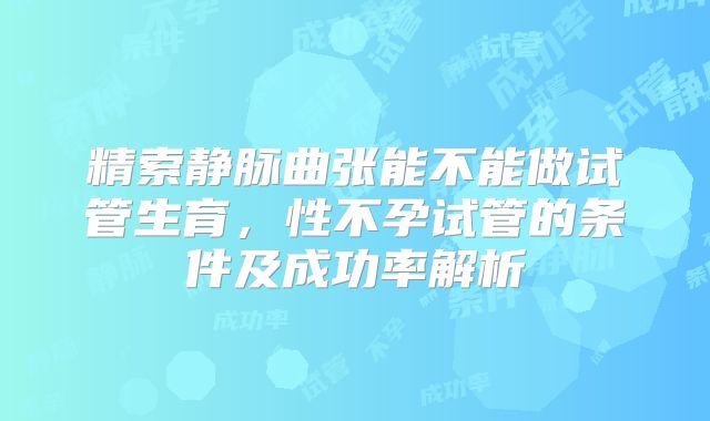 精索静脉曲张能不能做试管生育,性不孕试管的条件及成功率解析