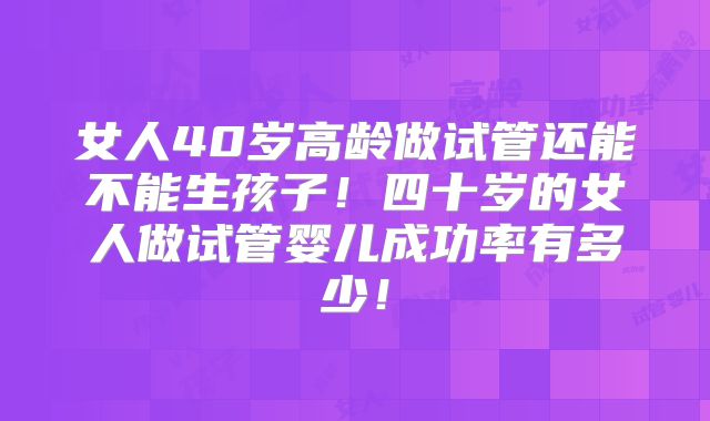 女人40岁高龄做试管还能不能生孩子!四十岁的女人做试管婴儿成功率有多少!